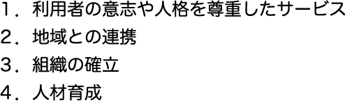 1.利用者の意志や人格を尊重したサービス2.地域との連携3.組織の確立4.人材育成に