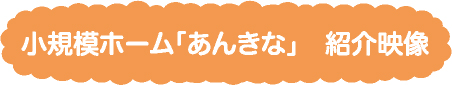 小規模ホーム「あんきな」　紹介映像